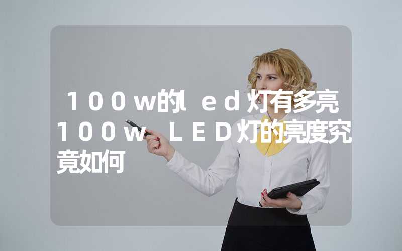 100w的led灯有多亮100w LED灯的亮度究竟如何